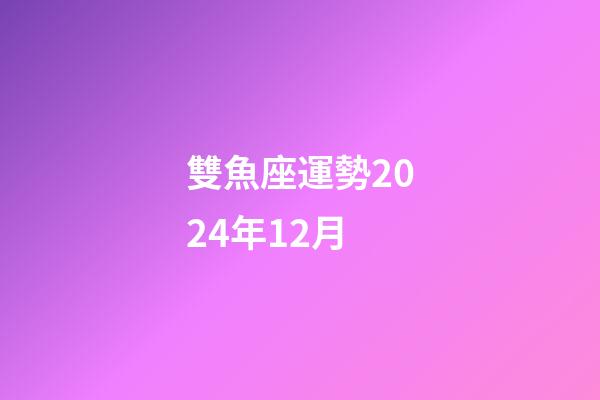 雙魚座運勢2024年12月 (2020年雙魚座12月份整體運勢)-第1張-觀點-玄機派